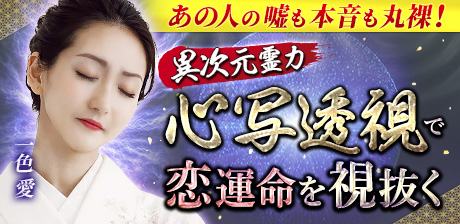 ≪異次元霊力≫あの人の嘘も本音も丸裸！【心写透視】で恋運命を視抜く◆一色愛
